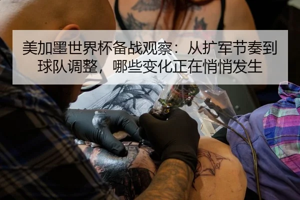 美加墨世界杯备战观察：从扩军节奏到球队调整，哪些变化正在悄悄发生