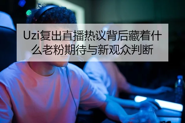 Uzi复出直播热议背后藏着什么老粉期待与新观众判断