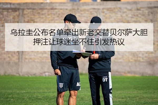 乌拉圭公布名单牵出新老交替贝尔萨大胆押注让球迷坐不住引发热议